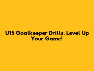 U15 Goalkeeper Drills: Level Up Your Game!