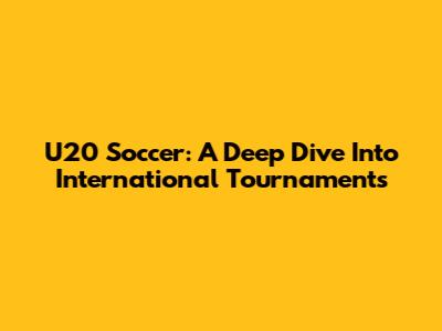 U20 Soccer: A Deep Dive Into International Tournaments