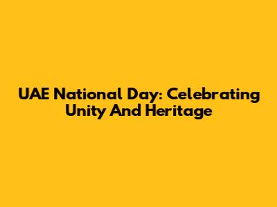 UAE National Day: Celebrating Unity And Heritage