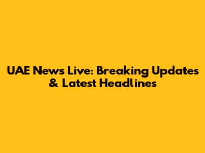 UAE News Live: Breaking Updates & Latest Headlines