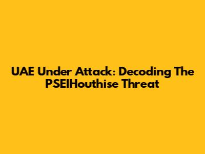 UAE Under Attack: Decoding The PSEIHouthise Threat
