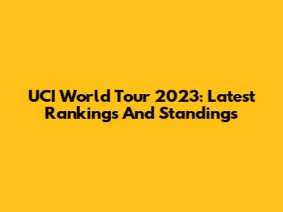 UCI World Tour 2023: Latest Rankings And Standings