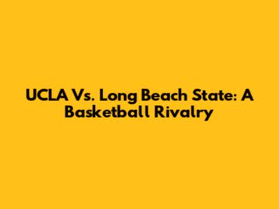 UCLA Vs. Long Beach State: A Basketball Rivalry
