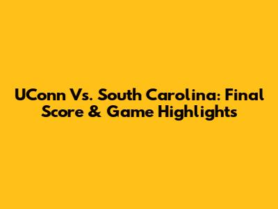 UConn Vs. South Carolina: Final Score & Game Highlights