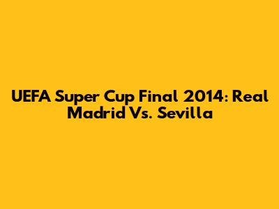 UEFA Super Cup Final 2014: Real Madrid Vs. Sevilla