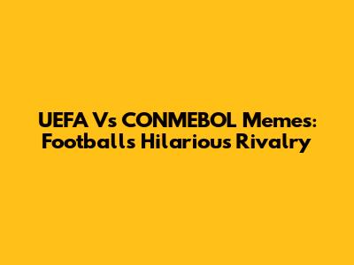 UEFA Vs CONMEBOL Memes: Football's Hilarious Rivalry