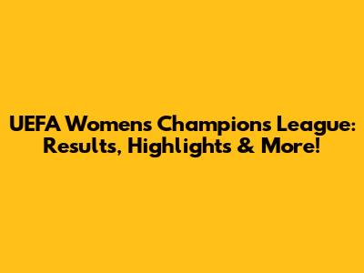UEFA Women's Champions League: Results, Highlights & More!