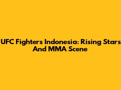 UFC Fighters Indonesia: Rising Stars And MMA Scene