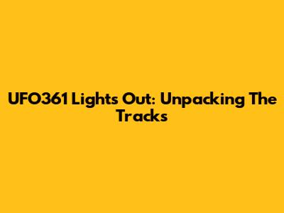 UFO361 Lights Out: Unpacking The Tracks