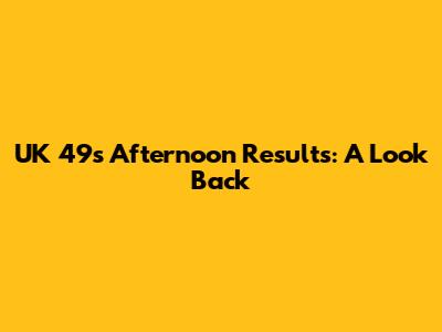 UK 49s Afternoon Results: A Look Back