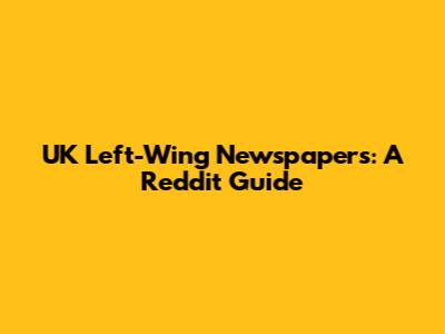 UK Left-Wing Newspapers: A Reddit Guide