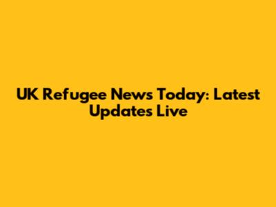 UK Refugee News Today: Latest Updates Live