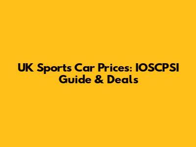 UK Sports Car Prices: IOSCPSI Guide & Deals