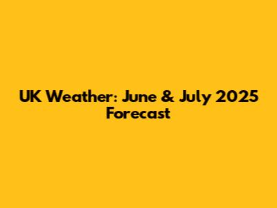 UK Weather: June & July 2025 Forecast