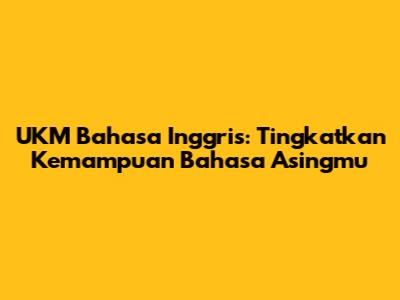 UKM Bahasa Inggris: Tingkatkan Kemampuan Bahasa Asingmu