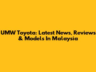 UMW Toyota: Latest News, Reviews & Models In Malaysia