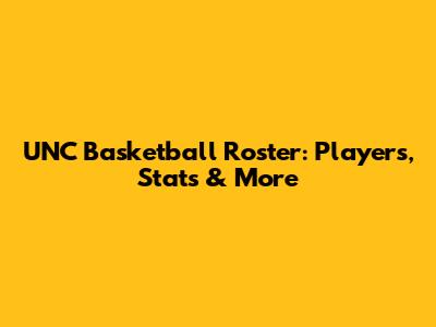 UNC Basketball Roster: Players, Stats & More
