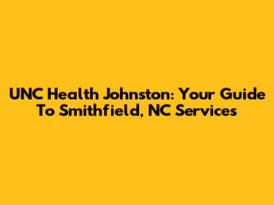 UNC Health Johnston: Your Guide To Smithfield, NC Services
