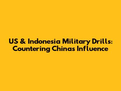 US & Indonesia Military Drills: Countering China's Influence