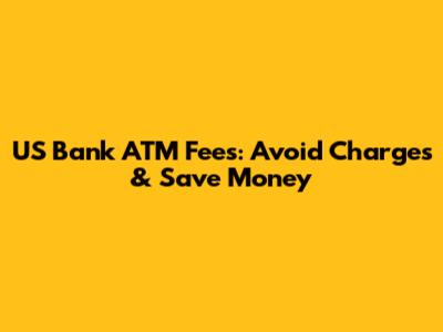 US Bank ATM Fees: Avoid Charges & Save Money