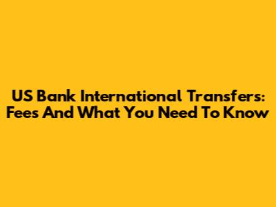 US Bank International Transfers: Fees And What You Need To Know