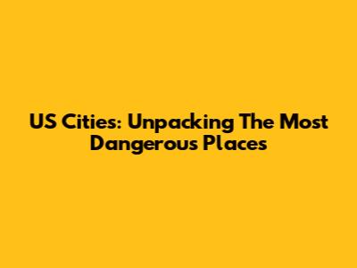 US Cities: Unpacking The Most Dangerous Places