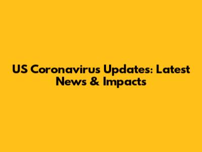 US Coronavirus Updates: Latest News & Impacts