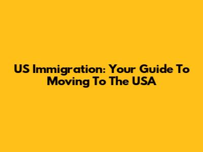 US Immigration: Your Guide To Moving To The USA