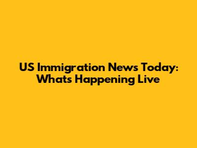 US Immigration News Today: What's Happening Live