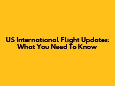 US International Flight Updates: What You Need To Know