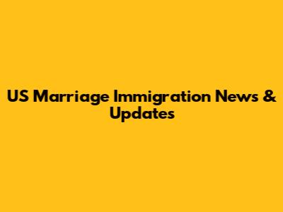 US Marriage Immigration News & Updates