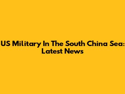 US Military In The South China Sea: Latest News