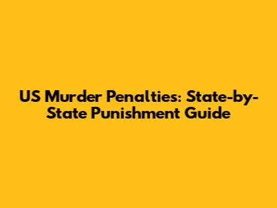 US Murder Penalties: State-by-State Punishment Guide