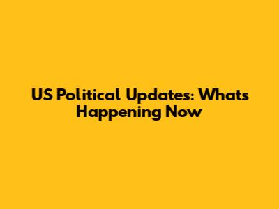 US Political Updates: What's Happening Now
