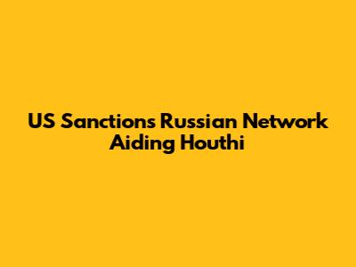 US Sanctions Russian Network Aiding Houthi
