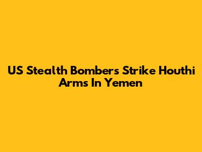 US Stealth Bombers Strike Houthi Arms In Yemen