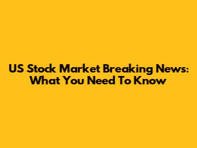 US Stock Market Breaking News: What You Need To Know