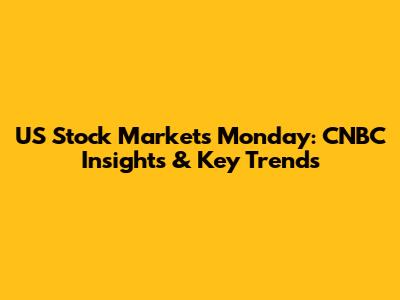 US Stock Markets Monday: CNBC Insights & Key Trends