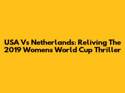 USA Vs Netherlands: Reliving The 2019 Women's World Cup Thriller