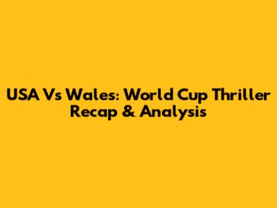 USA Vs Wales: World Cup Thriller Recap & Analysis