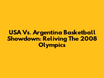 USA Vs. Argentina Basketball Showdown: Reliving The 2008 Olympics