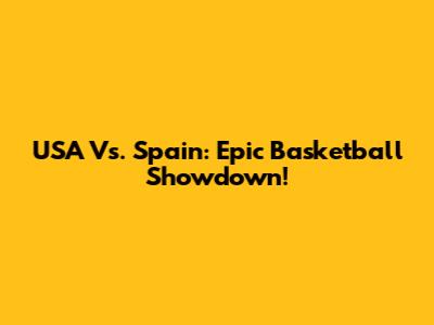 USA Vs. Spain: Epic Basketball Showdown!