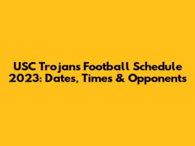 USC Trojans Football Schedule 2023: Dates, Times & Opponents