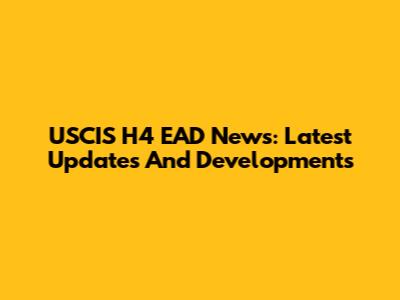 USCIS H4 EAD News: Latest Updates And Developments