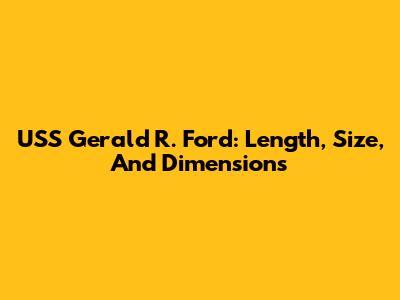 USS Gerald R. Ford: Length, Size, And Dimensions