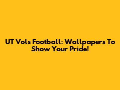 UT Vols Football: Wallpapers To Show Your Pride!