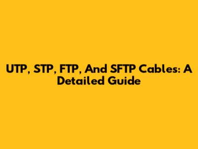 UTP, STP, FTP, And SFTP Cables: A Detailed Guide