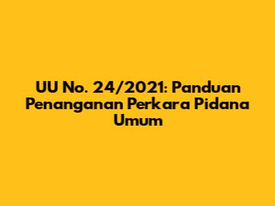 UU No. 24/2021: Panduan Penanganan Perkara Pidana Umum