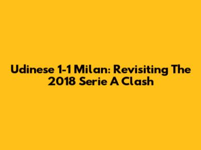 Udinese 1-1 Milan: Revisiting The 2018 Serie A Clash
