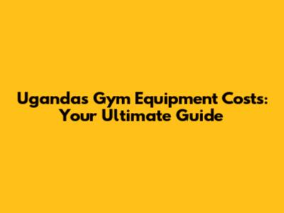 Uganda's Gym Equipment Costs: Your Ultimate Guide